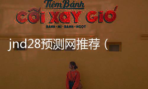 jnd28预测网推荐(28jnd预测pc) jnd28预测网推荐(28jnd预测pc)